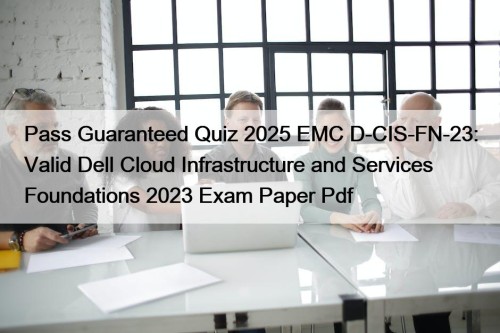 Pass Guaranteed Quiz 2025 EMC D-CIS-FN-23: Valid Dell Cloud Infrastructure and Services Foundations 2023 Exam Paper Pdf