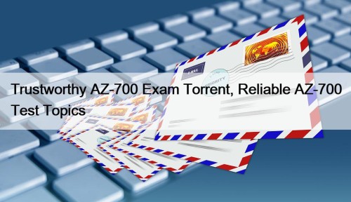 Trustworthy AZ-700 Exam Torrent, Reliable AZ-700 Test Topics