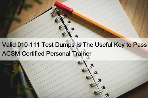 Valid 010-111 Test Dumps Is The Useful Key to Pass ACSM Certified Personal Trainer