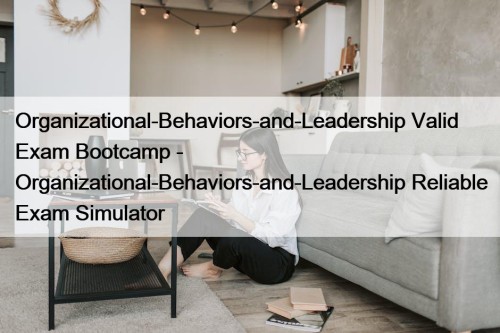 Organizational-Behaviors-and-Leadership Valid Exam Bootcamp - Organizational-Behaviors-and-Leadership Reliable Exam Simulator