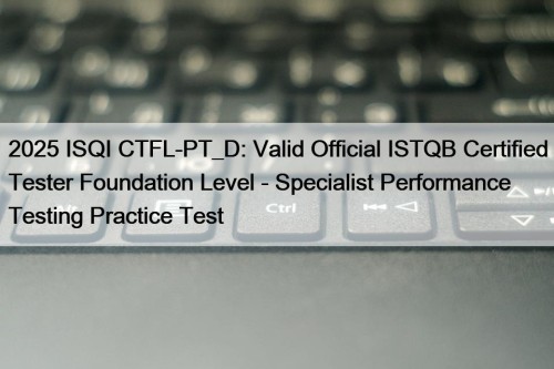 2025 ISQI CTFL-PT_D: Valid Official ISTQB Certified Tester Foundation Level - Specialist Performance Testing Practice Test