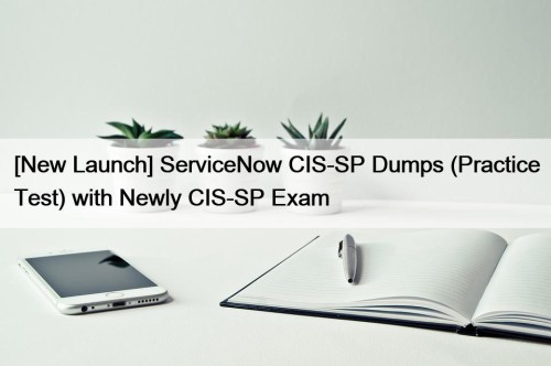 [New Launch] ServiceNow CIS-SP Dumps (Practice Test) with Newly CIS-SP Exam