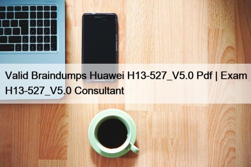 Valid Braindumps Huawei H13-527_V5.0 Pdf | Exam H13-527_V5.0 Consultant