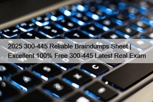 2025 300-445 Reliable Braindumps Sheet | Excellent 100% Free 300-445 Latest Real Exam