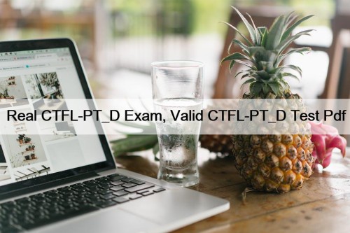 Real CTFL-PT_D Exam, Valid CTFL-PT_D Test Pdf