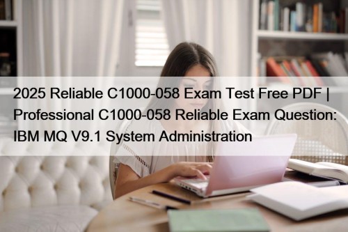 2025 Reliable C1000-058 Exam Test Free PDF | Professional C1000-058 Reliable Exam Question: IBM MQ V9.1 System Administration