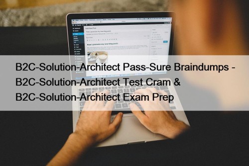 B2C-Solution-Architect Pass-Sure Braindumps - B2C-Solution-Architect Test Cram & B2C-Solution-Architect Exam Prep