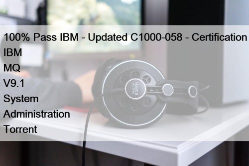 100% Pass IBM - Updated C1000-058 - Certification IBM MQ V9.1 System Administration Torrent