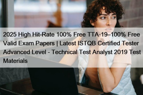 2025 High Hit-Rate 100% Free TTA-19–100% Free Valid Exam Papers | Latest ISTQB Certified Tester Advanced Level - Technical Test Analyst 2019 Test Materials